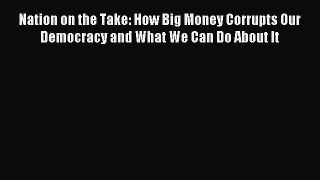 Read Nation on the Take: How Big Money Corrupts Our Democracy and What We Can Do About It Ebook