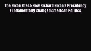 Read The Nixon Effect: How Richard Nixon’s Presidency Fundamentally Changed American Politics