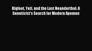 Read Bigfoot Yeti and the Last Neanderthal: A Geneticist's Search for Modern Apemen PDF Free