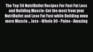 Read The Top 50 NutriBullet Recipes For Fast Fat Loss and Building Muscle: Get the most from