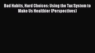 Download Bad Habits Hard Choices: Using the Tax System to Make Us Healthier (Perspectives)