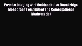 Download Passive Imaging with Ambient Noise (Cambridge Monographs on Applied and Computational