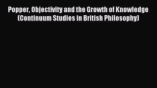 Read Popper Objectivity and the Growth of Knowledge (Continuum Studies in British Philosophy)
