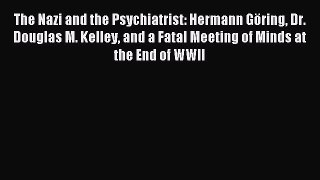 Read The Nazi and the Psychiatrist: Hermann Göring Dr. Douglas M. Kelley and a Fatal Meeting