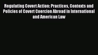 Read Regulating Covert Action: Practices Contexts and Policies of Covert Coercion Abroad in