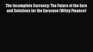 Read The Incomplete Currency: The Future of the Euro and Solutions for the Eurozone (Wiley