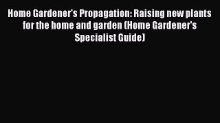 Read Home Gardener's Propagation: Raising new plants for the home and garden (Home Gardener's