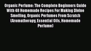 Read Organic Perfume: The Complete Beginners Guide With 48 Homemade Recipes For Making Divine