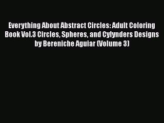 Read Everything About Abstract Circles: Adult Coloring Book Vol.3 Circles Spheres and Cylynders