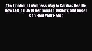 Read The Emotional Wellness Way to Cardiac Health: How Letting Go Of Depression Anxiety and