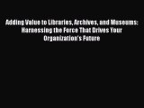 Read Adding Value to Libraries Archives and Museums: Harnessing the Force That Drives Your