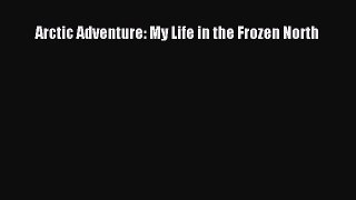 Read Arctic Adventure: My Life in the Frozen North PDF Online