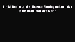 Download Not All Roads Lead to Heaven: Sharing an Exclusive Jesus in an Inclusive World Ebook
