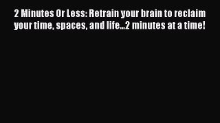 Read 2 Minutes Or Less: Retrain your brain to reclaim your time spaces and life...2 minutes