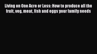Download Living on One Acre or Less: How to produce all the fruit veg meat fish and eggs your