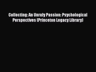 Download Collecting: An Unruly Passion: Psychological Perspectives (Princeton Legacy Library)
