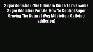 Read Sugar Addiction: The Ultimate Guide To Overcome Sugar Addiction For Life: How To Control