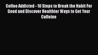Read Coffee Addicted - 10 Steps to Break the Habit For Good and Discover Healthier Ways to
