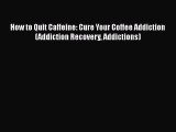 Read How to Quit Caffeine: Cure Your Coffee Addiction (Addiction Recovery Addictions) Ebook