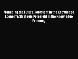 Read Managing the Future: Foresight in the Knowledge Economy: Strategic Foresight in the Knowledge