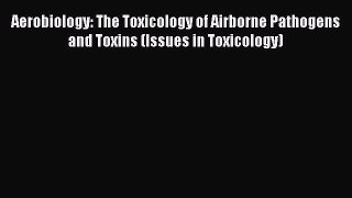 Download Aerobiology: The Toxicology of Airborne Pathogens and Toxins (Issues in Toxicology)