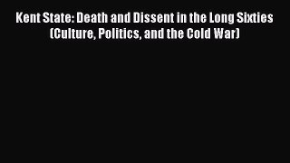 Download Kent State: Death and Dissent in the Long Sixties (Culture Politics and the Cold War)