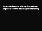 Read ‪How to Use Essential Oils  and  Aromatherapy: Beginners Guide to  Mastering Natural Healing‬