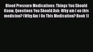 Read Blood Pressure Medications: Things You Should Know Questions You Should Ask: Why am I