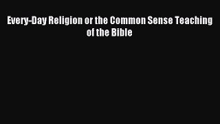 Read Every-Day Religion or the Common Sense Teaching of the Bible Ebook Free