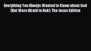 Read Everything You Always Wanted to Know about God (But Were Afraid to Ask): The Jesus Edition