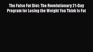 Download The False Fat Diet: The Revolutionary 21-Day Program for Losing the Weight You Think