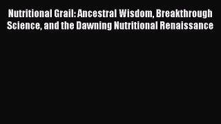 Read Nutritional Grail: Ancestral Wisdom Breakthrough Science and the Dawning Nutritional Renaissance