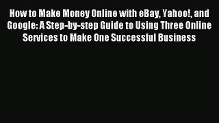 Read How to Make Money Online with eBay Yahoo! and Google: A Step-by-step Guide to Using Three