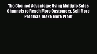 Read The Channel Advantage: Using Multiple Sales Channels to Reach More Customers Sell More