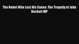 Read The Rebel Who Lost His Cause: The Tragedy of John Beckett MP PDF Online