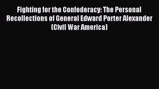 Read Fighting for the Confederacy: The Personal Recollections of General Edward Porter Alexander