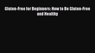 Read Gluten-Free for Beginners: How to Be Gluten-Free and Healthy Ebook Free