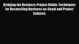 Read Bridging the Business-Project Divide: Techniques for Reconciling Business-as-Usual and
