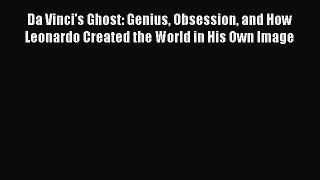 Download Da Vinci's Ghost: Genius Obsession and How Leonardo Created the World in His Own Image