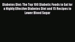 Download Diabetes Diet: The Top 100 Diabetic Foods to Eat for a Highly Effective Diabetes Diet