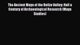 Read The Ancient Maya of the Belize Valley: Half a Century of Archaeological Research (Maya