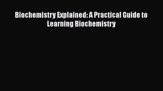 Read Biochemistry Explained: A Practical Guide to Learning Biochemistry Ebook Free
