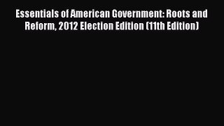 Read Essentials of American Government: Roots and Reform 2012 Election Edition (11th Edition)