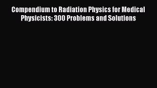 Download Compendium to Radiation Physics for Medical Physicists: 300 Problems and Solutions