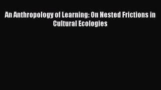 Download An Anthropology of Learning: On Nested Frictions in Cultural Ecologies Ebook Free