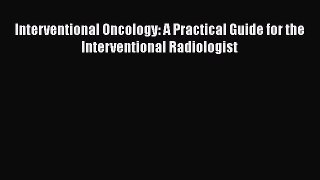 Read Interventional Oncology: A Practical Guide for the Interventional Radiologist Ebook Free