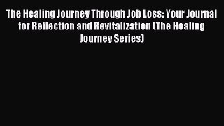 Read The Healing Journey Through Job Loss: Your Journal for Reflection and Revitalization (The