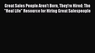 Read Great Sales People Aren't Born They're Hired: The Real Life Resource for Hiring Great
