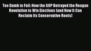 Download Too Dumb to Fail: How the GOP Betrayed the Reagan Revolution to Win Elections (and