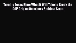 Read Turning Texas Blue: What It Will Take to Break the GOP Grip on America's Reddest State